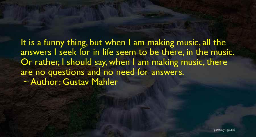 Gustav Mahler Quotes: It Is A Funny Thing, But When I Am Making Music, All The Answers I Seek For In Life Seem