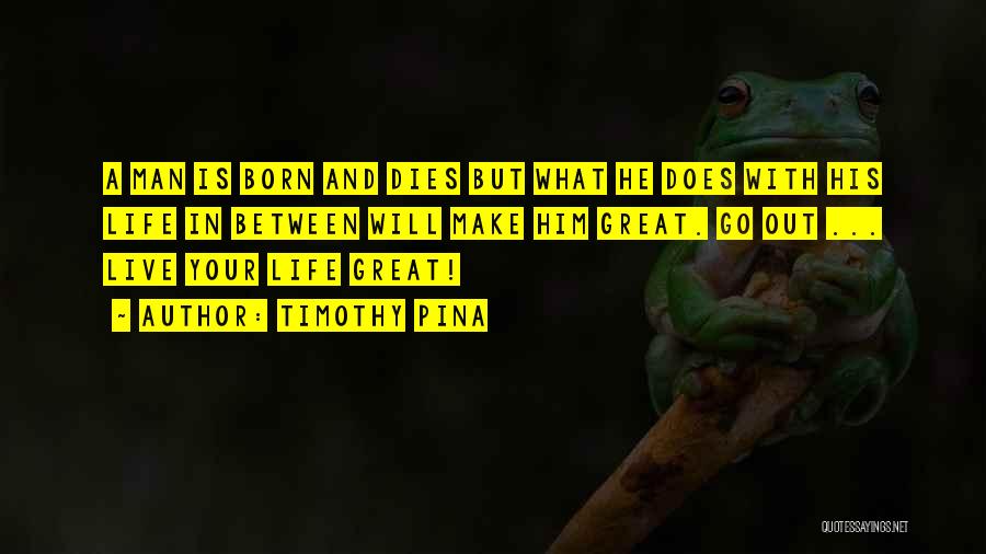 Timothy Pina Quotes: A Man Is Born And Dies But What He Does With His Life In Between Will Make Him Great. Go