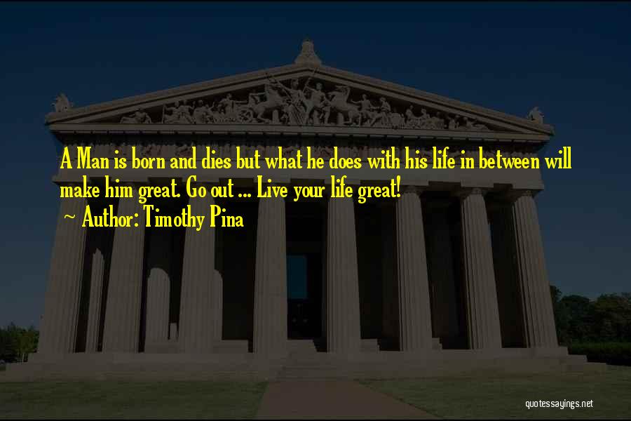 Timothy Pina Quotes: A Man Is Born And Dies But What He Does With His Life In Between Will Make Him Great. Go