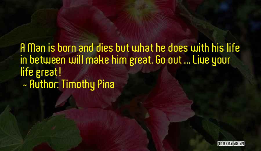 Timothy Pina Quotes: A Man Is Born And Dies But What He Does With His Life In Between Will Make Him Great. Go