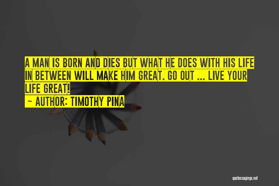 Timothy Pina Quotes: A Man Is Born And Dies But What He Does With His Life In Between Will Make Him Great. Go