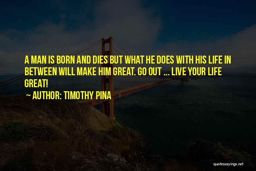 Timothy Pina Quotes: A Man Is Born And Dies But What He Does With His Life In Between Will Make Him Great. Go