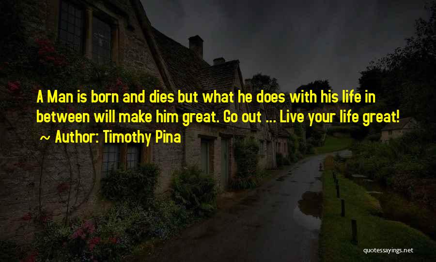 Timothy Pina Quotes: A Man Is Born And Dies But What He Does With His Life In Between Will Make Him Great. Go