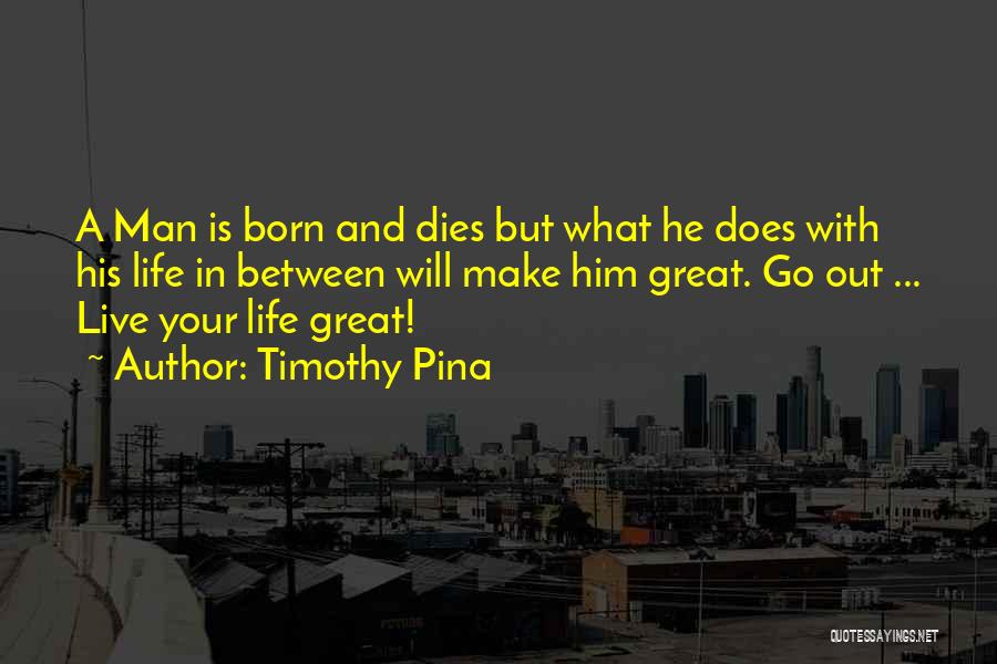 Timothy Pina Quotes: A Man Is Born And Dies But What He Does With His Life In Between Will Make Him Great. Go