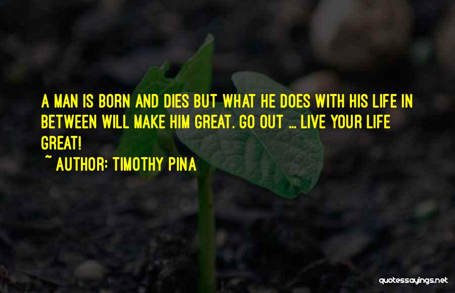 Timothy Pina Quotes: A Man Is Born And Dies But What He Does With His Life In Between Will Make Him Great. Go