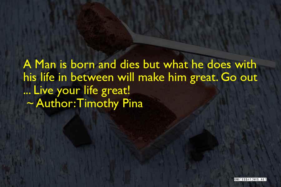 Timothy Pina Quotes: A Man Is Born And Dies But What He Does With His Life In Between Will Make Him Great. Go