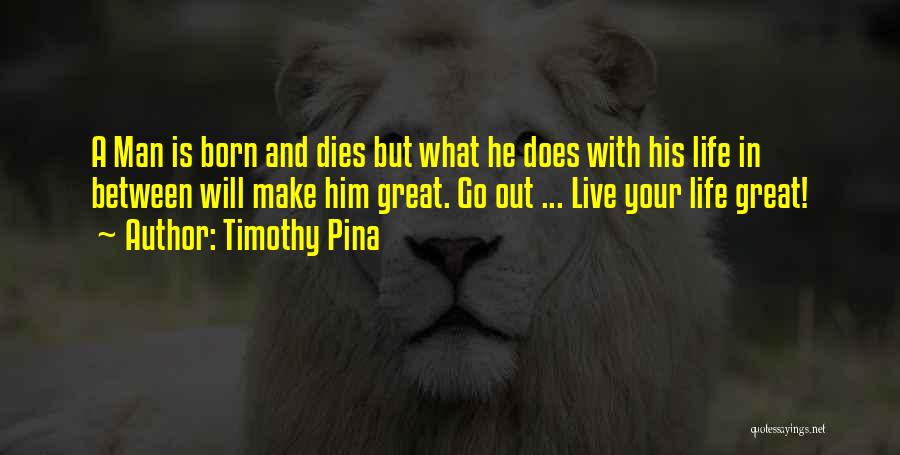 Timothy Pina Quotes: A Man Is Born And Dies But What He Does With His Life In Between Will Make Him Great. Go