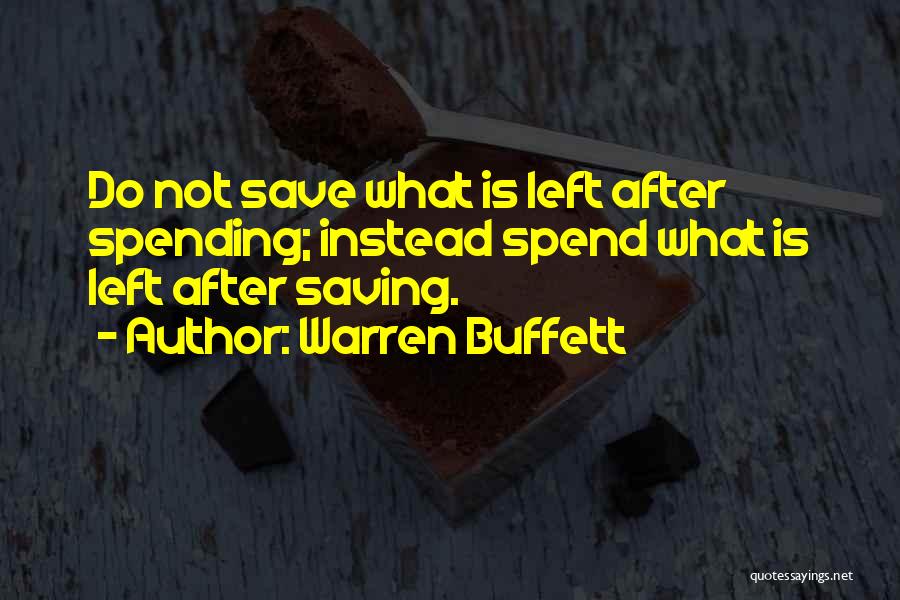 Warren Buffett Quotes: Do Not Save What Is Left After Spending; Instead Spend What Is Left After Saving.
