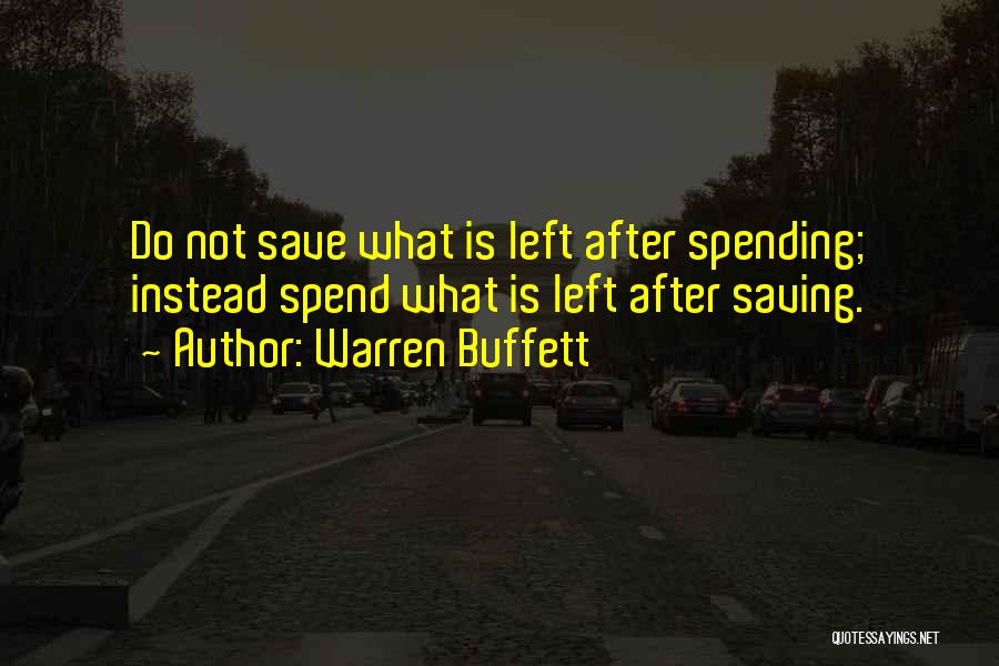 Warren Buffett Quotes: Do Not Save What Is Left After Spending; Instead Spend What Is Left After Saving.