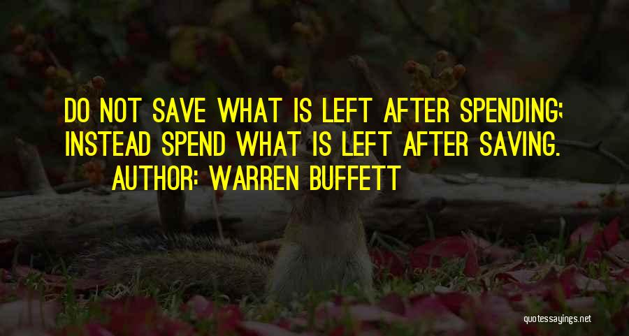 Warren Buffett Quotes: Do Not Save What Is Left After Spending; Instead Spend What Is Left After Saving.