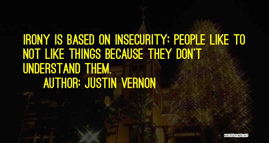 Justin Vernon Quotes: Irony Is Based On Insecurity; People Like To Not Like Things Because They Don't Understand Them.