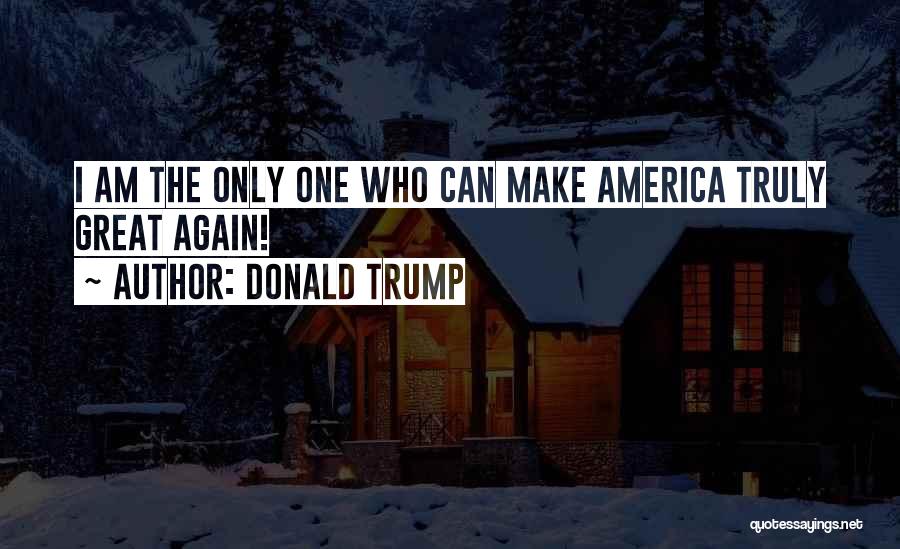Donald Trump Quotes: I Am The Only One Who Can Make America Truly Great Again!