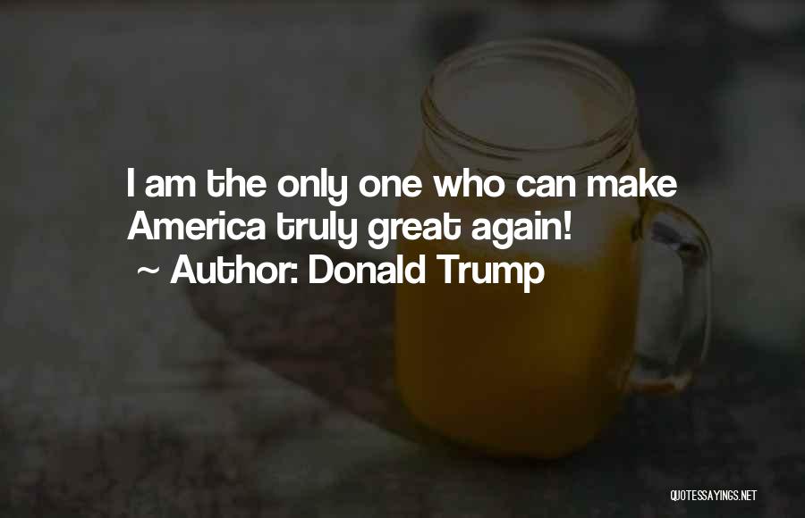 Donald Trump Quotes: I Am The Only One Who Can Make America Truly Great Again!