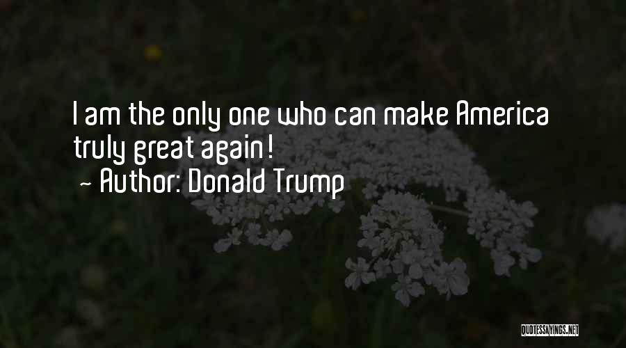 Donald Trump Quotes: I Am The Only One Who Can Make America Truly Great Again!