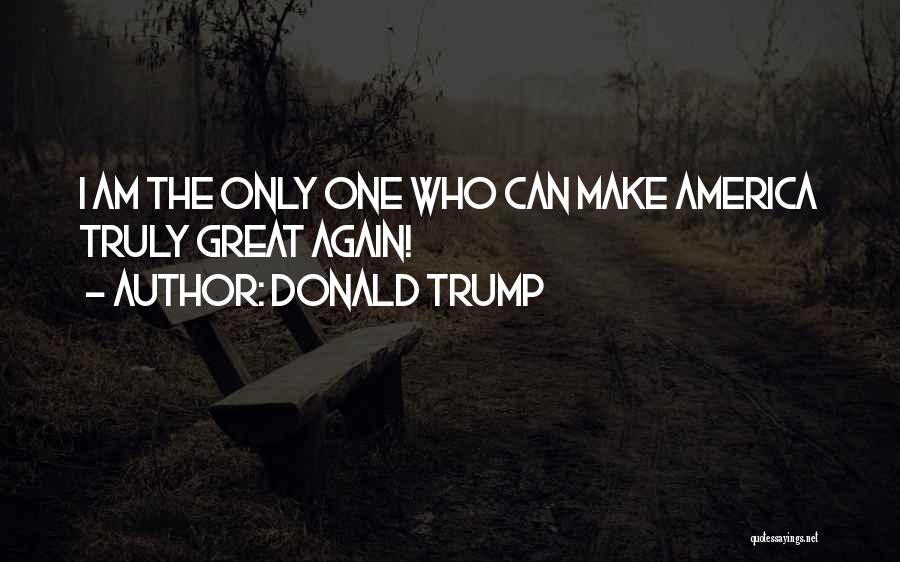 Donald Trump Quotes: I Am The Only One Who Can Make America Truly Great Again!