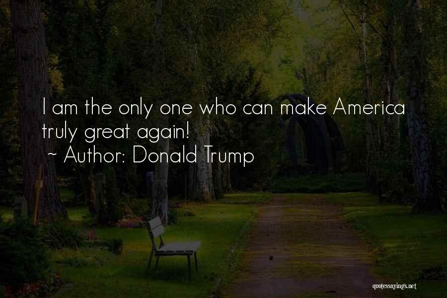 Donald Trump Quotes: I Am The Only One Who Can Make America Truly Great Again!
