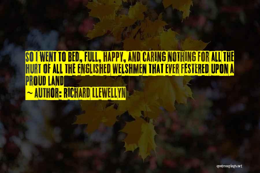 Richard Llewellyn Quotes: So I Went To Bed, Full, Happy, And Caring Nothing For All The Hurt Of All The Englished Welshmen That