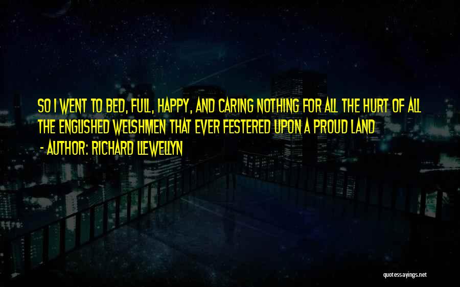 Richard Llewellyn Quotes: So I Went To Bed, Full, Happy, And Caring Nothing For All The Hurt Of All The Englished Welshmen That