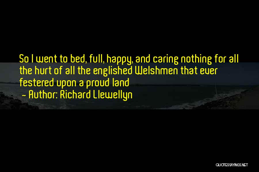 Richard Llewellyn Quotes: So I Went To Bed, Full, Happy, And Caring Nothing For All The Hurt Of All The Englished Welshmen That