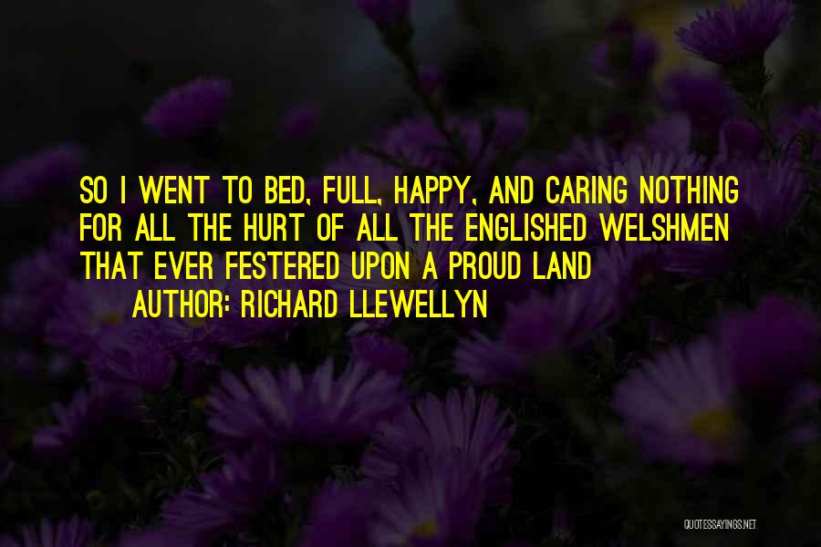 Richard Llewellyn Quotes: So I Went To Bed, Full, Happy, And Caring Nothing For All The Hurt Of All The Englished Welshmen That