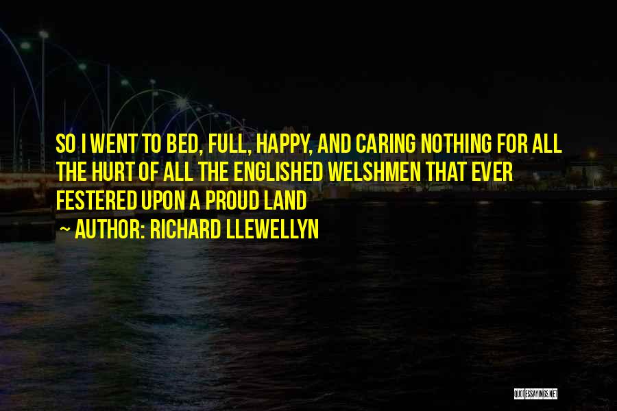 Richard Llewellyn Quotes: So I Went To Bed, Full, Happy, And Caring Nothing For All The Hurt Of All The Englished Welshmen That