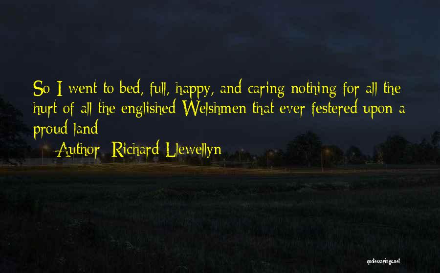 Richard Llewellyn Quotes: So I Went To Bed, Full, Happy, And Caring Nothing For All The Hurt Of All The Englished Welshmen That