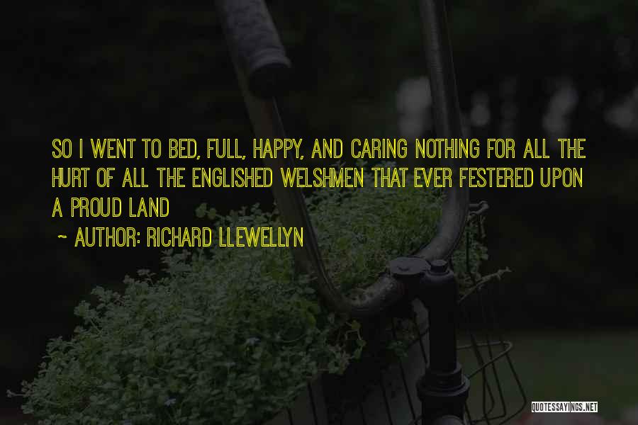 Richard Llewellyn Quotes: So I Went To Bed, Full, Happy, And Caring Nothing For All The Hurt Of All The Englished Welshmen That