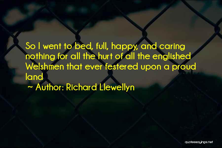 Richard Llewellyn Quotes: So I Went To Bed, Full, Happy, And Caring Nothing For All The Hurt Of All The Englished Welshmen That