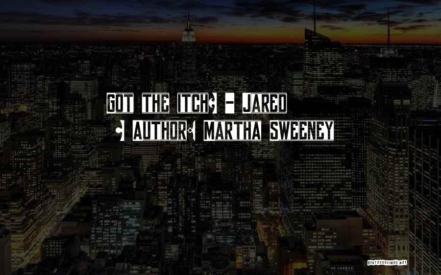 Martha Sweeney Quotes: Got The Itch? - Jared