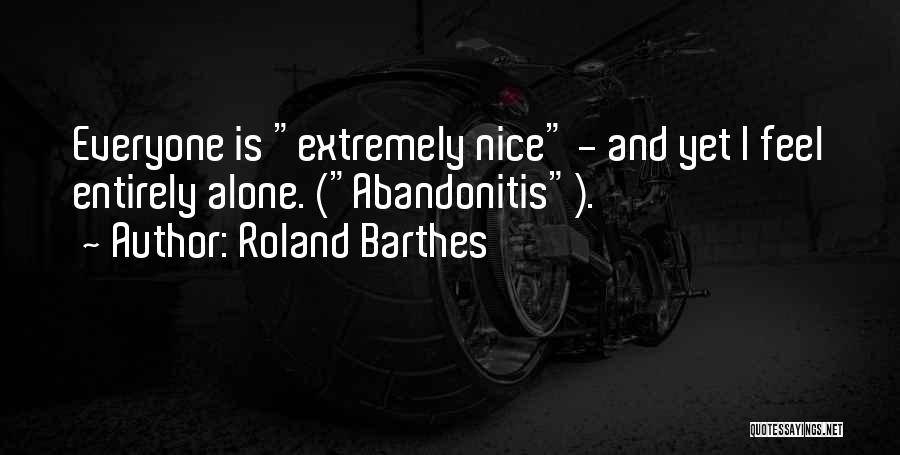 Roland Barthes Quotes: Everyone Is Extremely Nice - And Yet I Feel Entirely Alone. (abandonitis).