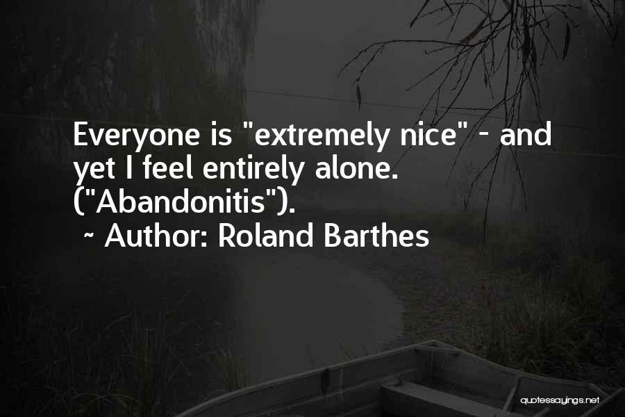 Roland Barthes Quotes: Everyone Is Extremely Nice - And Yet I Feel Entirely Alone. (abandonitis).