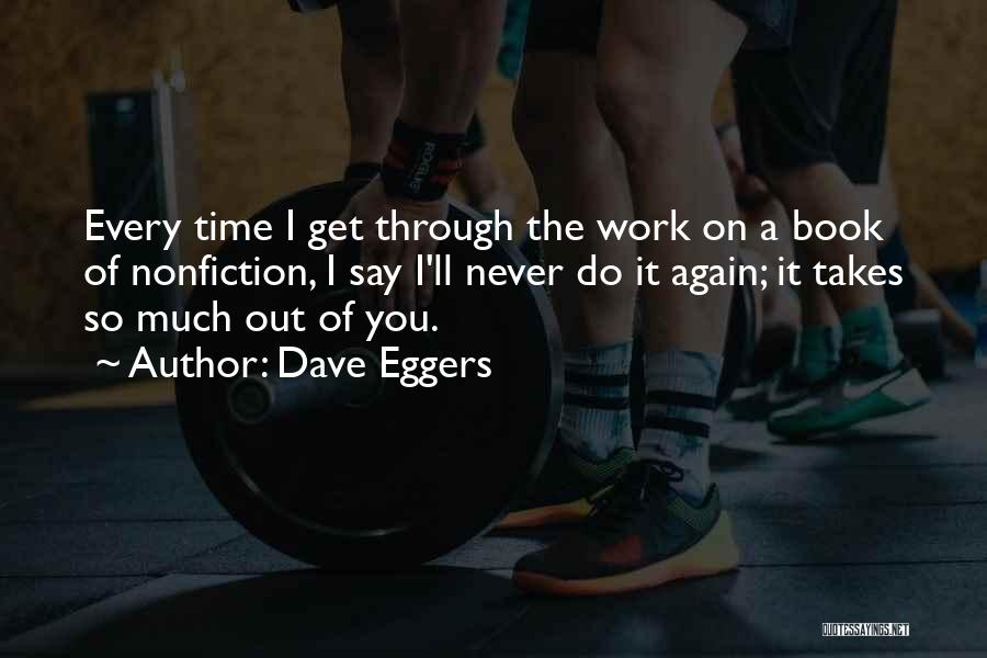 Dave Eggers Quotes: Every Time I Get Through The Work On A Book Of Nonfiction, I Say I'll Never Do It Again; It