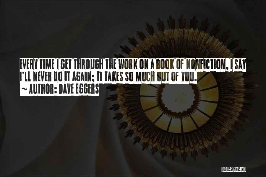 Dave Eggers Quotes: Every Time I Get Through The Work On A Book Of Nonfiction, I Say I'll Never Do It Again; It