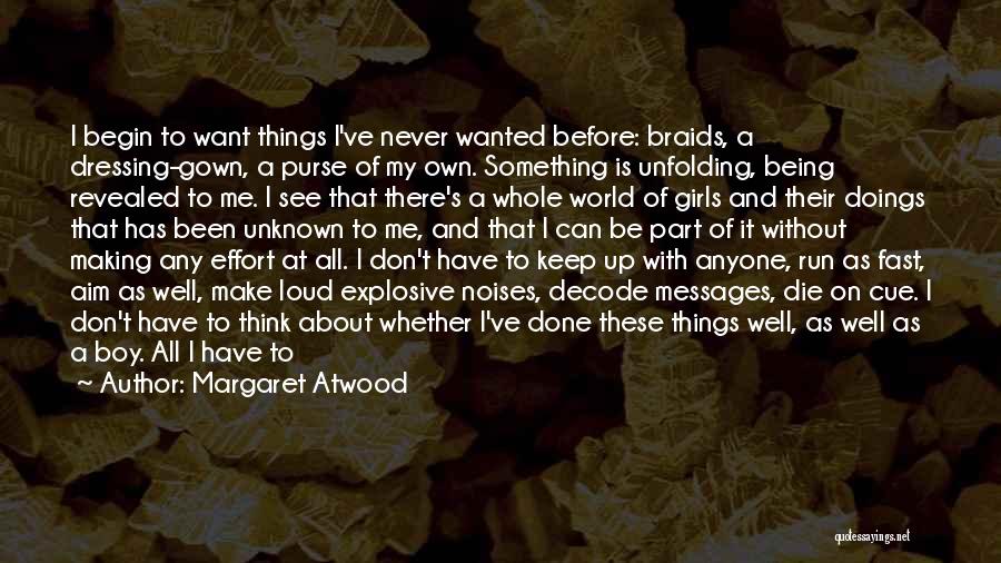 Margaret Atwood Quotes: I Begin To Want Things I've Never Wanted Before: Braids, A Dressing-gown, A Purse Of My Own. Something Is Unfolding,