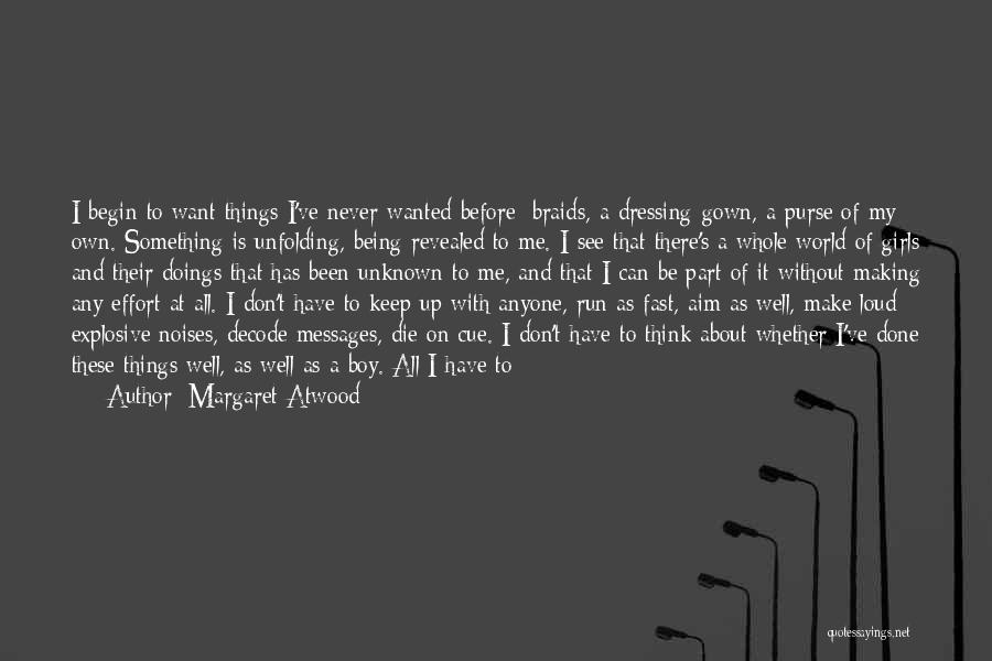 Margaret Atwood Quotes: I Begin To Want Things I've Never Wanted Before: Braids, A Dressing-gown, A Purse Of My Own. Something Is Unfolding,