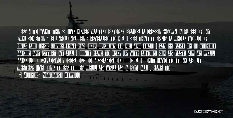 Margaret Atwood Quotes: I Begin To Want Things I've Never Wanted Before: Braids, A Dressing-gown, A Purse Of My Own. Something Is Unfolding,