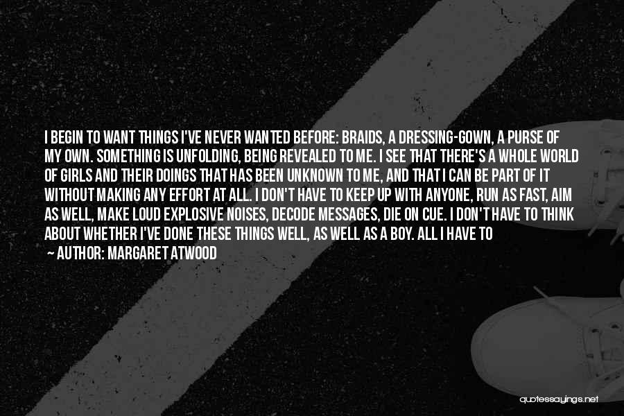 Margaret Atwood Quotes: I Begin To Want Things I've Never Wanted Before: Braids, A Dressing-gown, A Purse Of My Own. Something Is Unfolding,