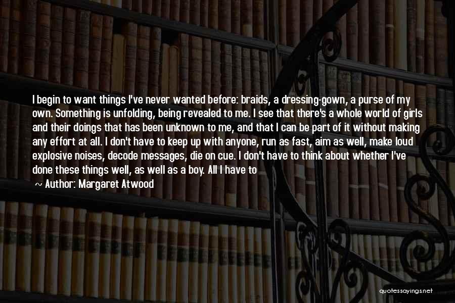 Margaret Atwood Quotes: I Begin To Want Things I've Never Wanted Before: Braids, A Dressing-gown, A Purse Of My Own. Something Is Unfolding,