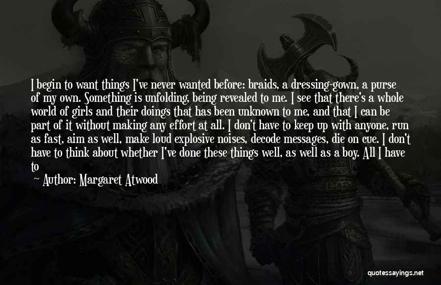 Margaret Atwood Quotes: I Begin To Want Things I've Never Wanted Before: Braids, A Dressing-gown, A Purse Of My Own. Something Is Unfolding,