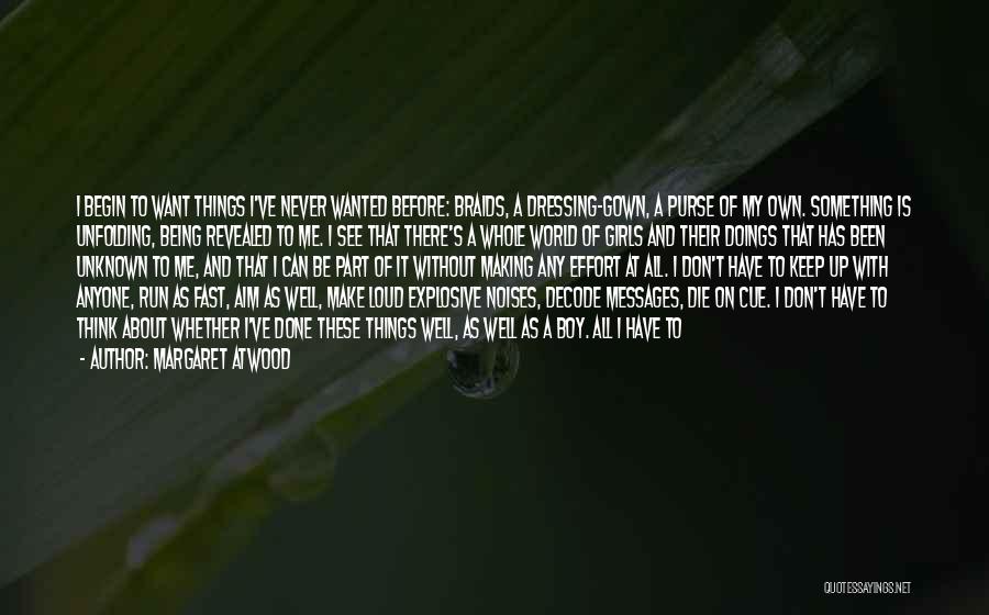 Margaret Atwood Quotes: I Begin To Want Things I've Never Wanted Before: Braids, A Dressing-gown, A Purse Of My Own. Something Is Unfolding,