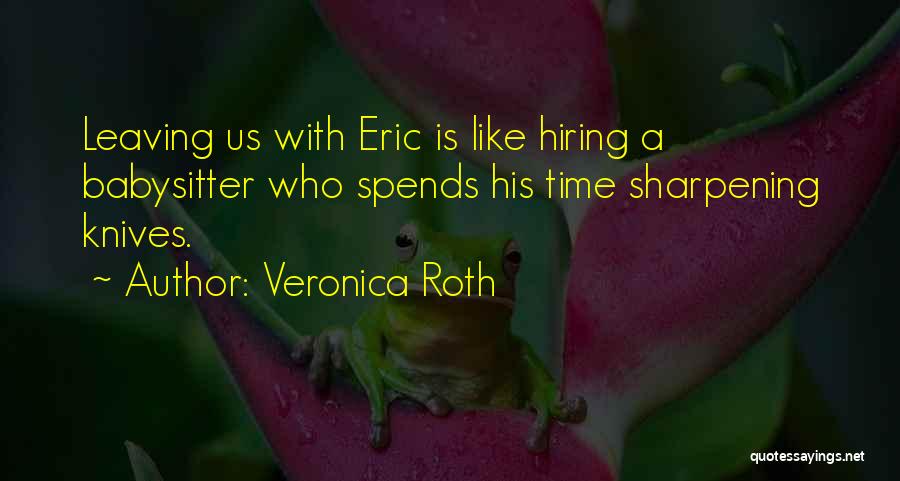 Veronica Roth Quotes: Leaving Us With Eric Is Like Hiring A Babysitter Who Spends His Time Sharpening Knives.
