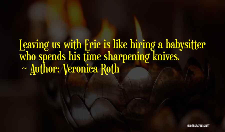 Veronica Roth Quotes: Leaving Us With Eric Is Like Hiring A Babysitter Who Spends His Time Sharpening Knives.