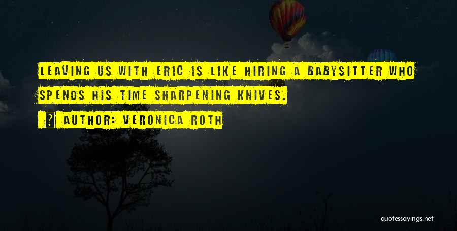 Veronica Roth Quotes: Leaving Us With Eric Is Like Hiring A Babysitter Who Spends His Time Sharpening Knives.
