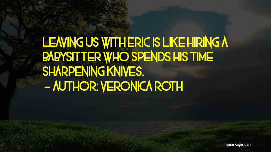 Veronica Roth Quotes: Leaving Us With Eric Is Like Hiring A Babysitter Who Spends His Time Sharpening Knives.