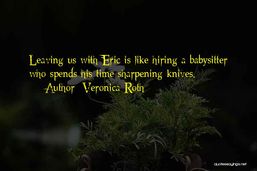 Veronica Roth Quotes: Leaving Us With Eric Is Like Hiring A Babysitter Who Spends His Time Sharpening Knives.