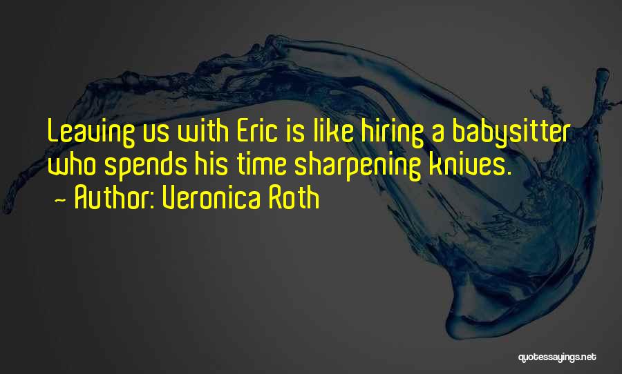 Veronica Roth Quotes: Leaving Us With Eric Is Like Hiring A Babysitter Who Spends His Time Sharpening Knives.