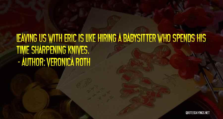 Veronica Roth Quotes: Leaving Us With Eric Is Like Hiring A Babysitter Who Spends His Time Sharpening Knives.