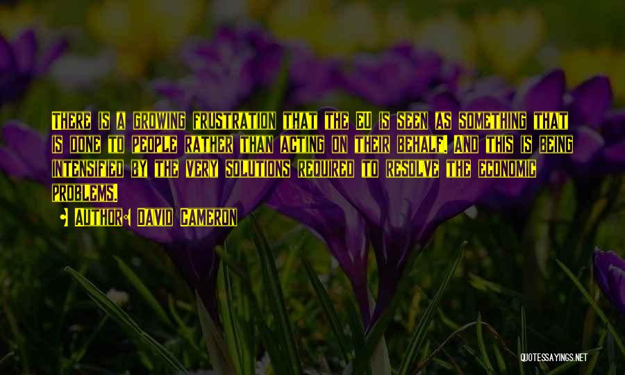 David Cameron Quotes: There Is A Growing Frustration That The Eu Is Seen As Something That Is Done To People Rather Than Acting
