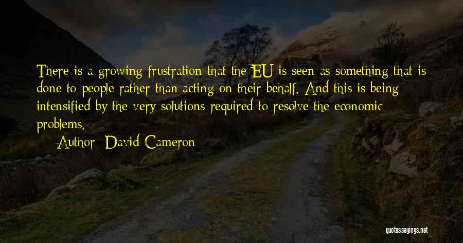 David Cameron Quotes: There Is A Growing Frustration That The Eu Is Seen As Something That Is Done To People Rather Than Acting