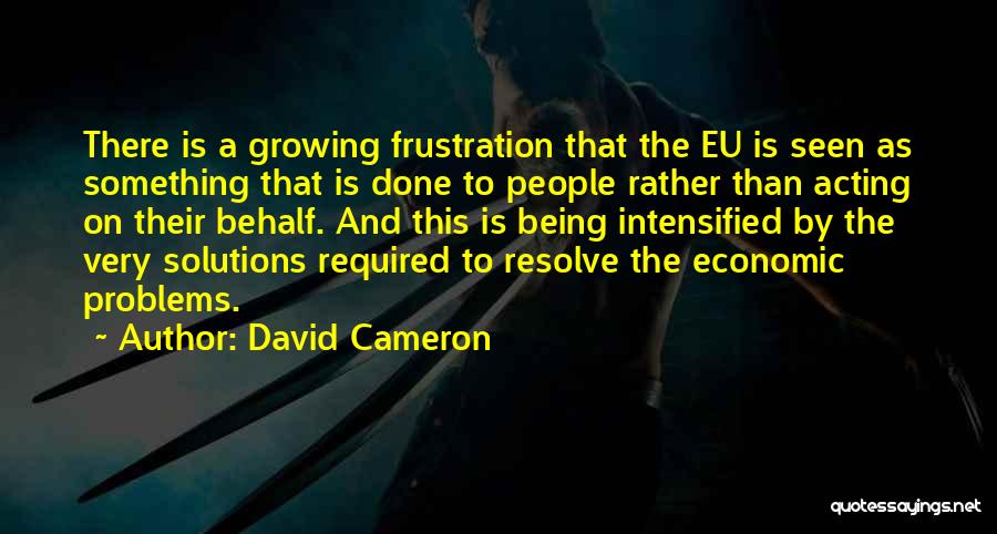 David Cameron Quotes: There Is A Growing Frustration That The Eu Is Seen As Something That Is Done To People Rather Than Acting